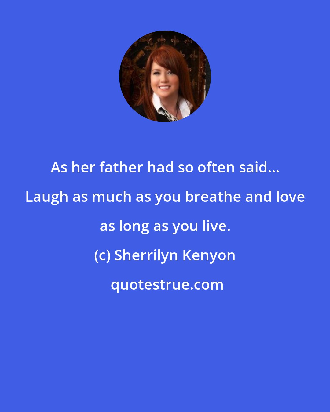 Sherrilyn Kenyon: As her father had so often said... Laugh as much as you breathe and love as long as you live.