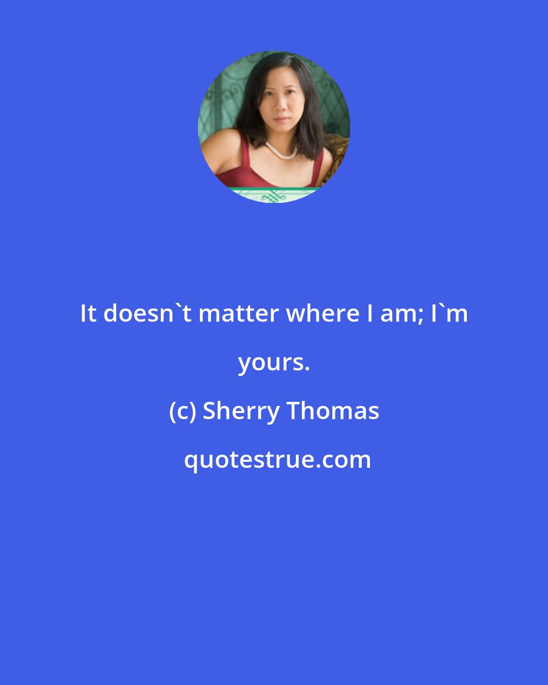 Sherry Thomas: It doesn't matter where I am; I'm yours.