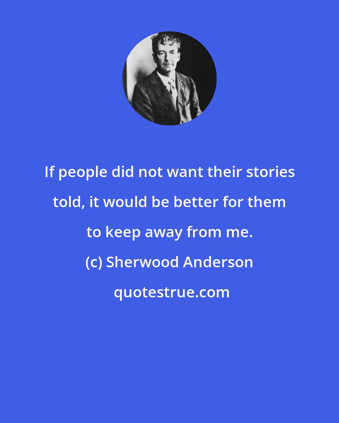 Sherwood Anderson: If people did not want their stories told, it would be better for them to keep away from me.