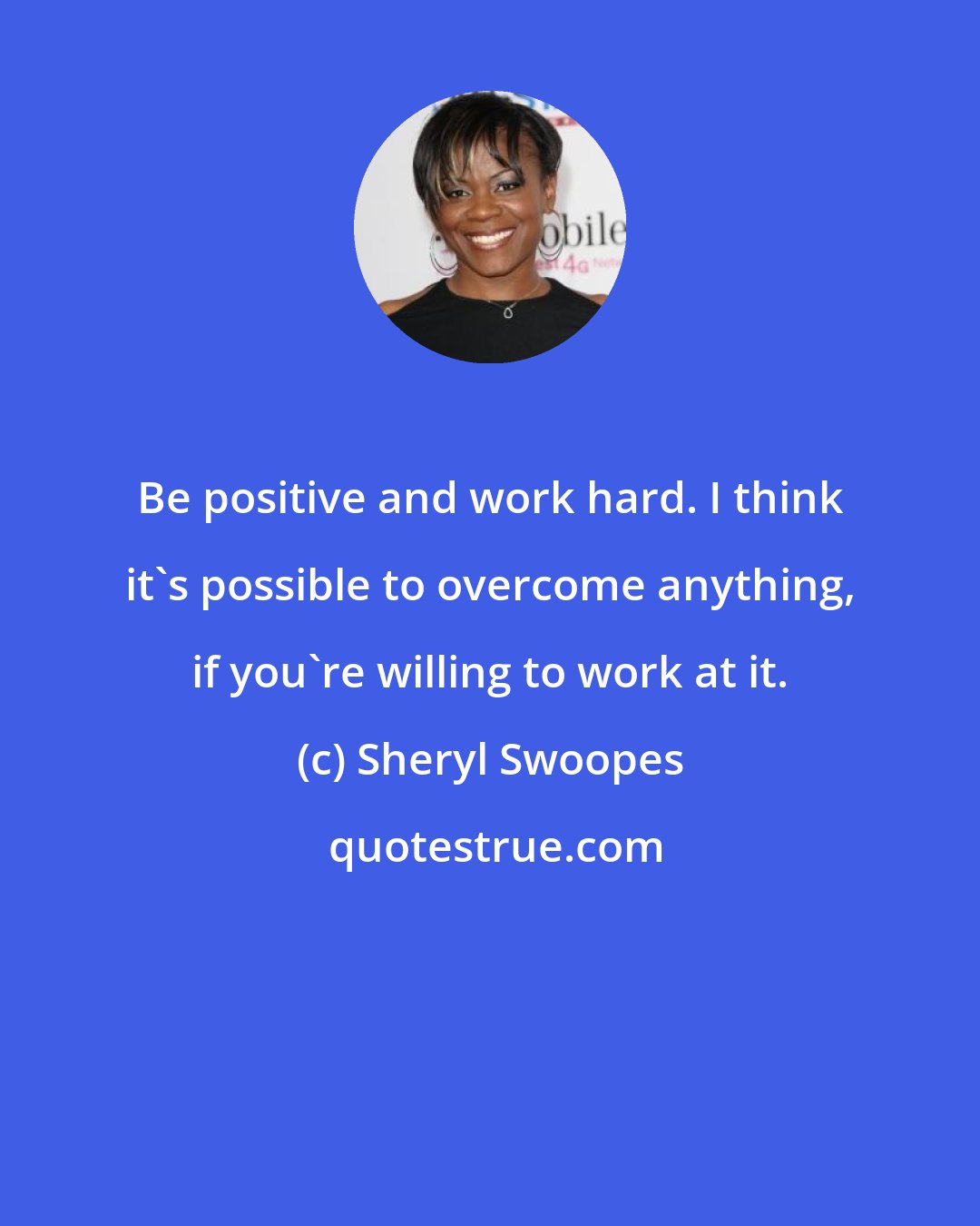 Sheryl Swoopes: Be positive and work hard. I think it's possible to overcome anything, if you're willing to work at it.