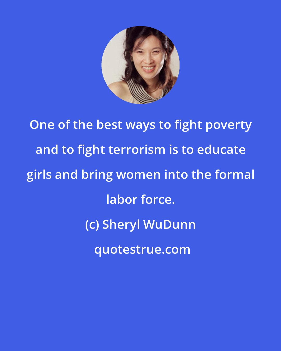 Sheryl WuDunn: One of the best ways to fight poverty and to fight terrorism is to educate girls and bring women into the formal labor force.