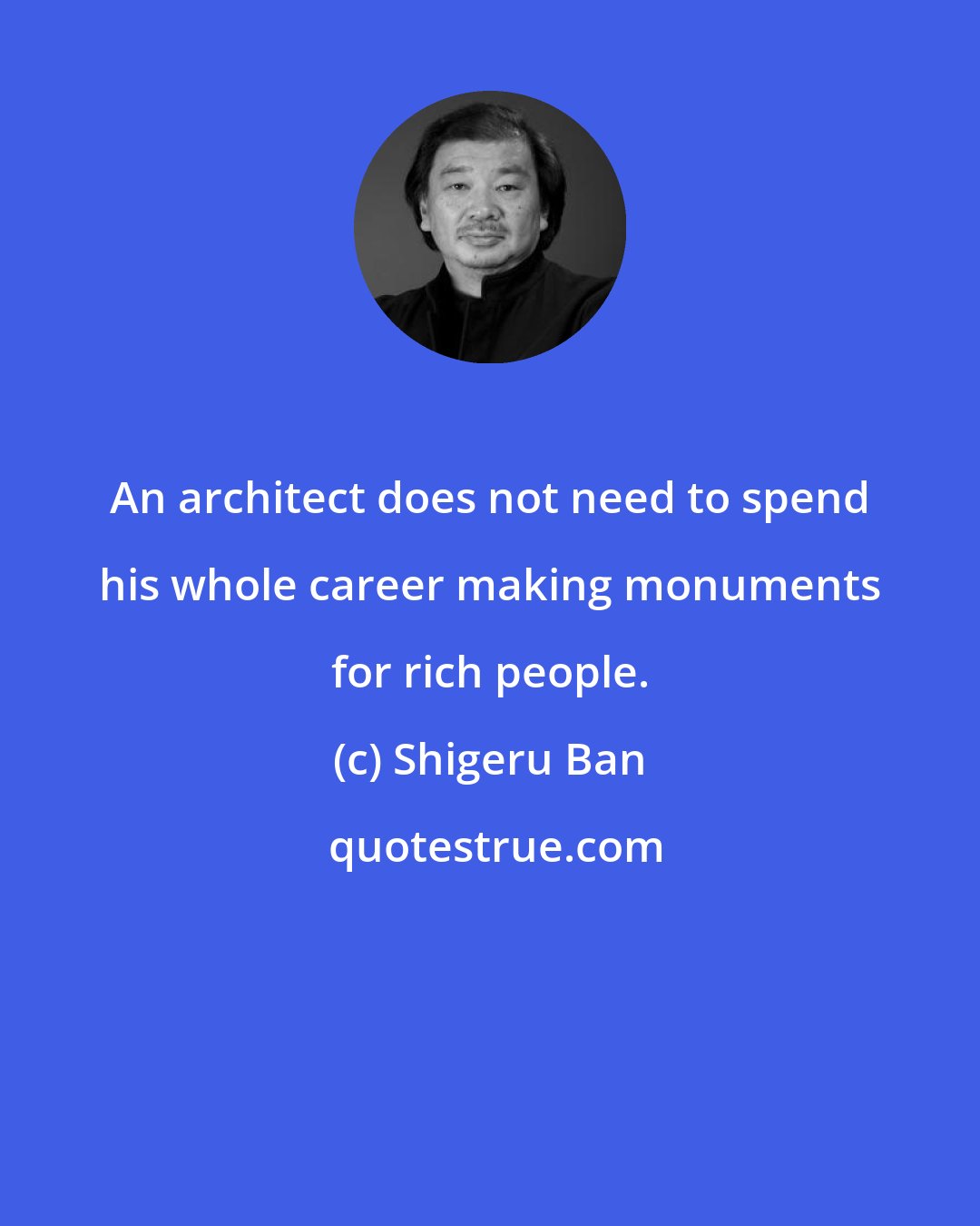 Shigeru Ban: An architect does not need to spend his whole career making monuments for rich people.