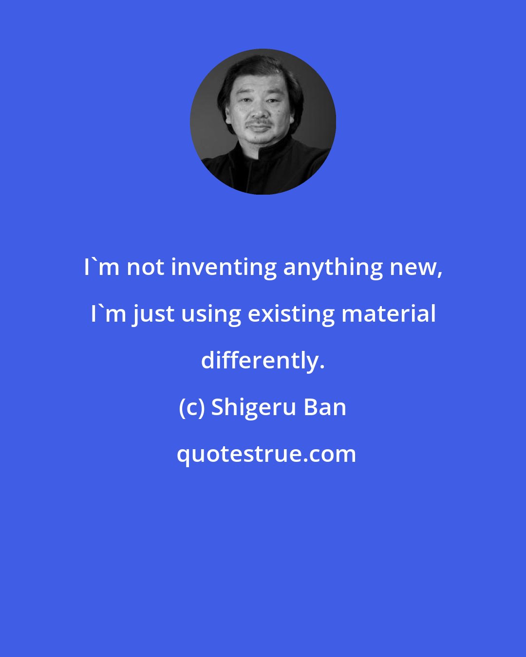 Shigeru Ban: I'm not inventing anything new, I'm just using existing material differently.