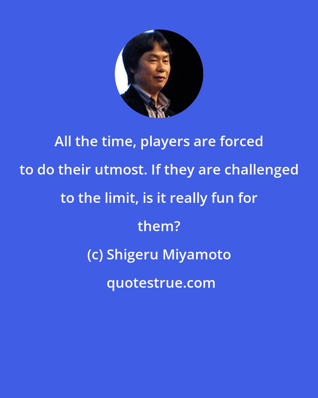 Shigeru Miyamoto: All the time, players are forced to do their utmost. If they are challenged to the limit, is it really fun for them?