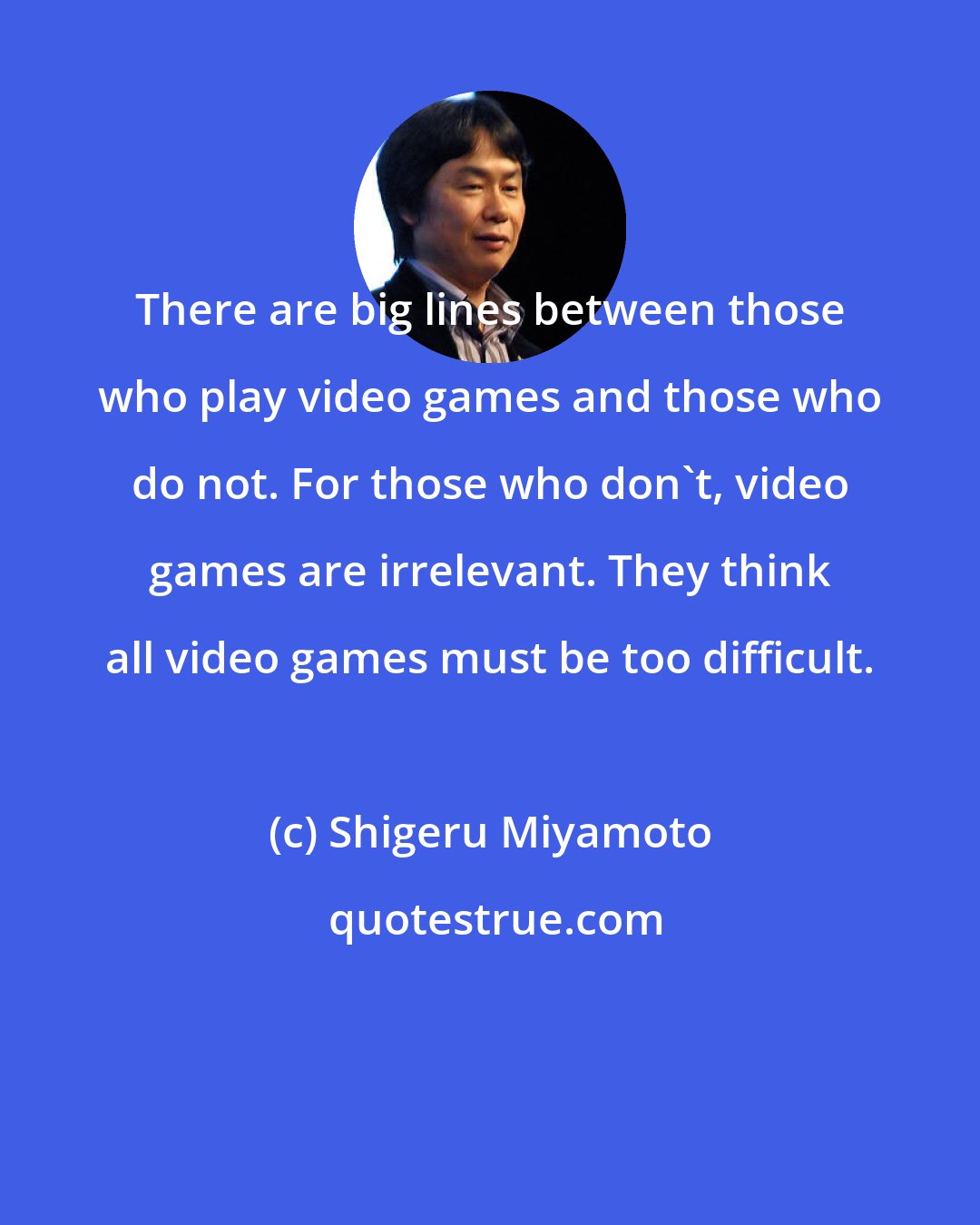 Shigeru Miyamoto: There are big lines between those who play video games and those who do not. For those who don't, video games are irrelevant. They think all video games must be too difficult.