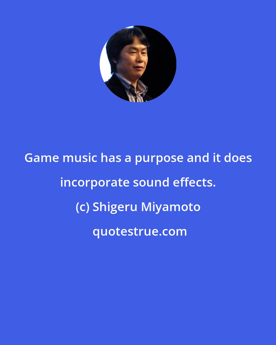 Shigeru Miyamoto: Game music has a purpose and it does incorporate sound effects.