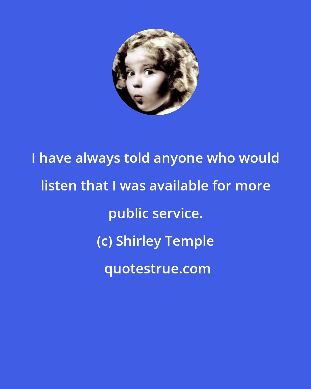 Shirley Temple: I have always told anyone who would listen that I was available for more public service.