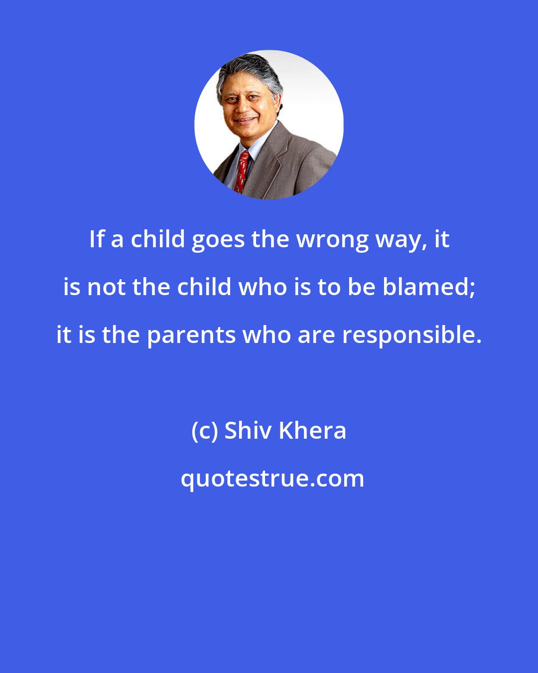 Shiv Khera: If a child goes the wrong way, it is not the child who is to be blamed; it is the parents who are responsible.