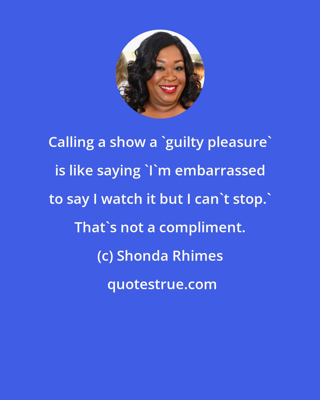 Shonda Rhimes: Calling a show a 'guilty pleasure' is like saying 'I'm embarrassed to say I watch it but I can't stop.' That's not a compliment.