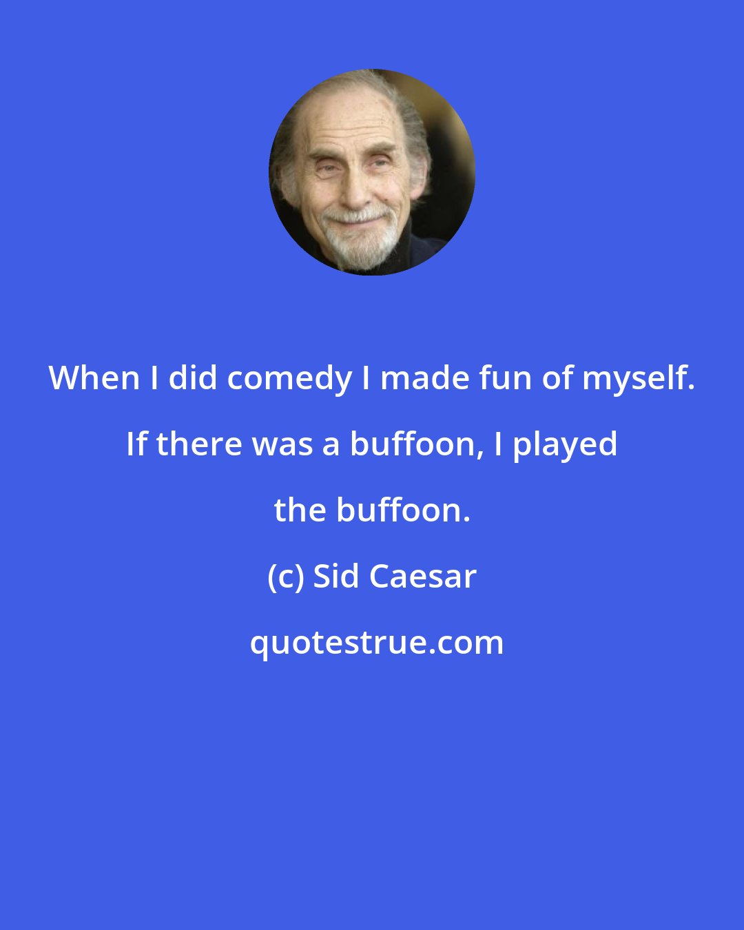Sid Caesar: When I did comedy I made fun of myself. If there was a buffoon, I played the buffoon.