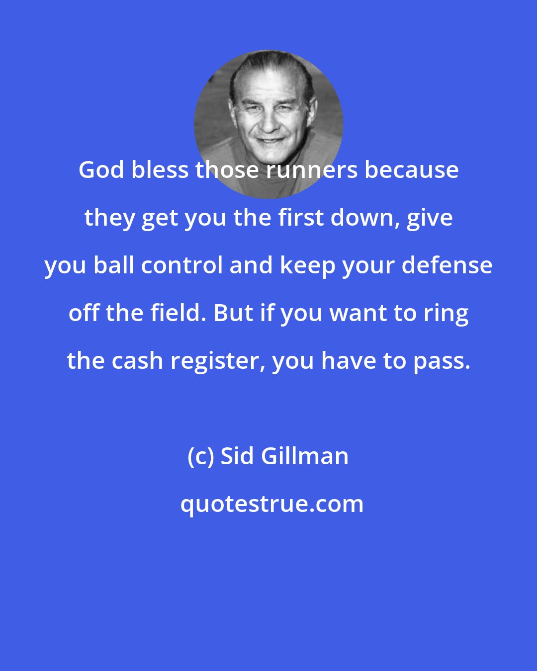 Sid Gillman: God bless those runners because they get you the first down, give you ball control and keep your defense off the field. But if you want to ring the cash register, you have to pass.