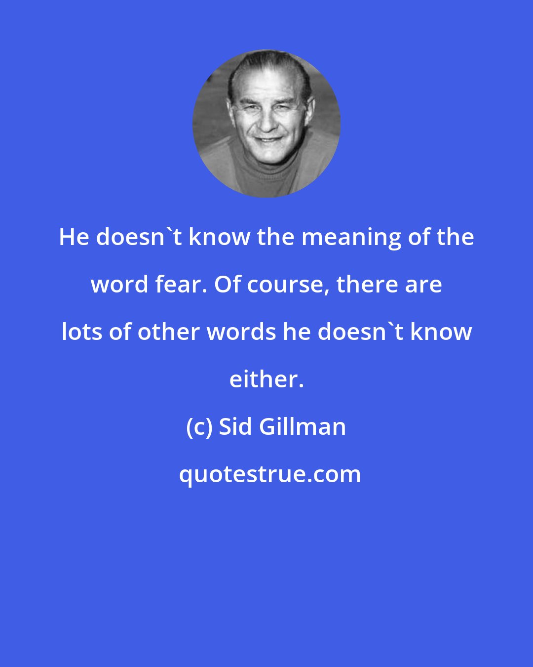 Sid Gillman: He doesn't know the meaning of the word fear. Of course, there are lots of other words he doesn't know either.