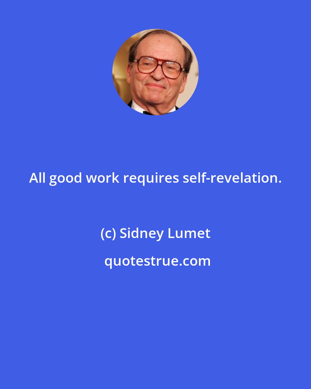 Sidney Lumet: All good work requires self-revelation.