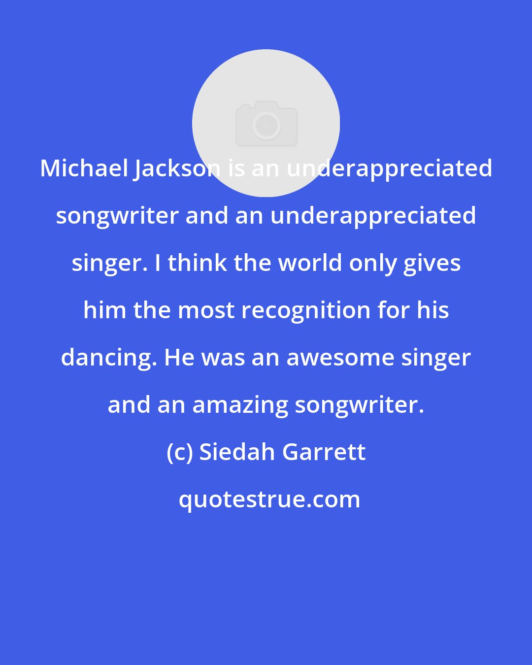 Siedah Garrett: Michael Jackson is an underappreciated songwriter and an underappreciated singer. I think the world only gives him the most recognition for his dancing. He was an awesome singer and an amazing songwriter.