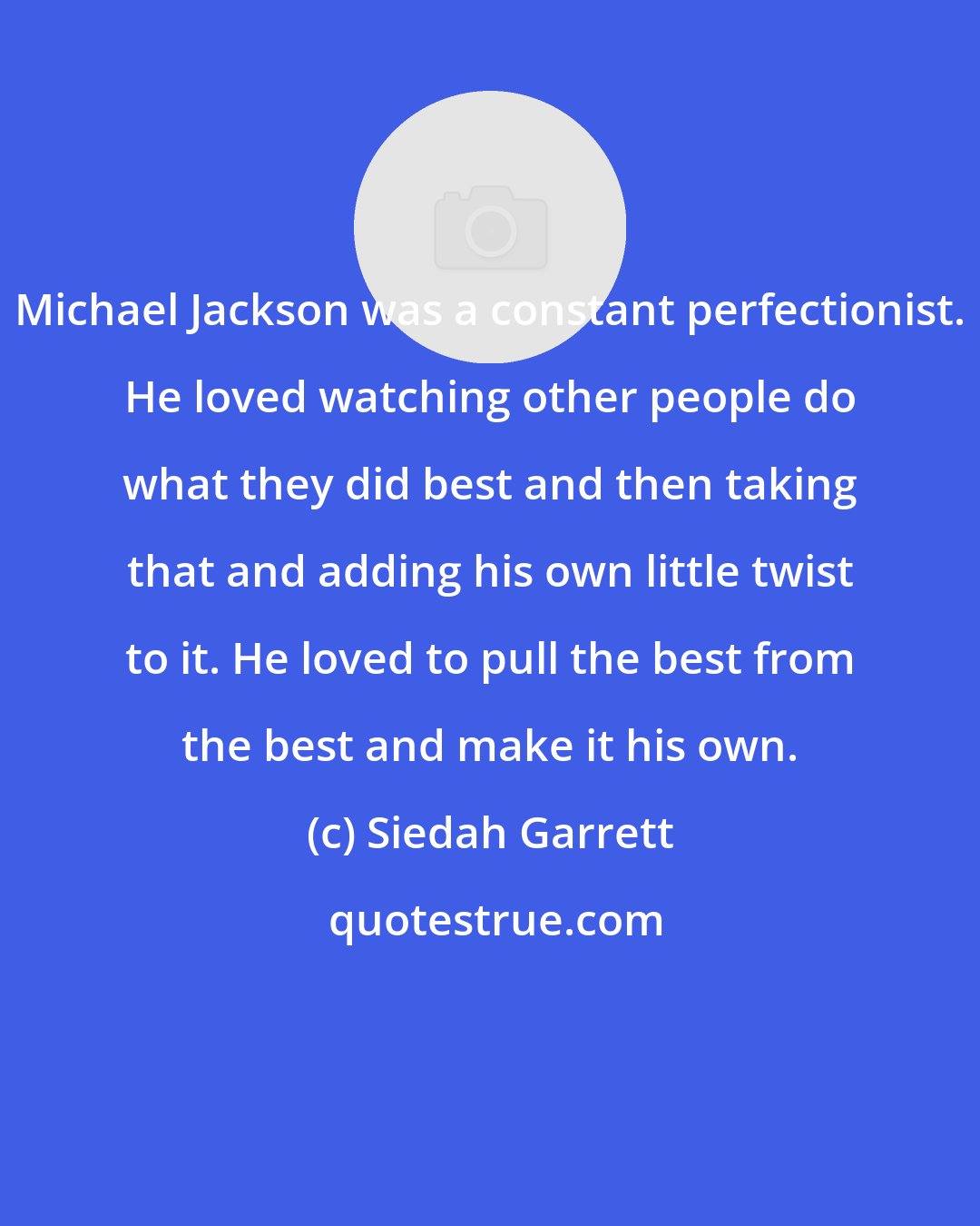 Siedah Garrett: Michael Jackson was a constant perfectionist. He loved watching other people do what they did best and then taking that and adding his own little twist to it. He loved to pull the best from the best and make it his own.
