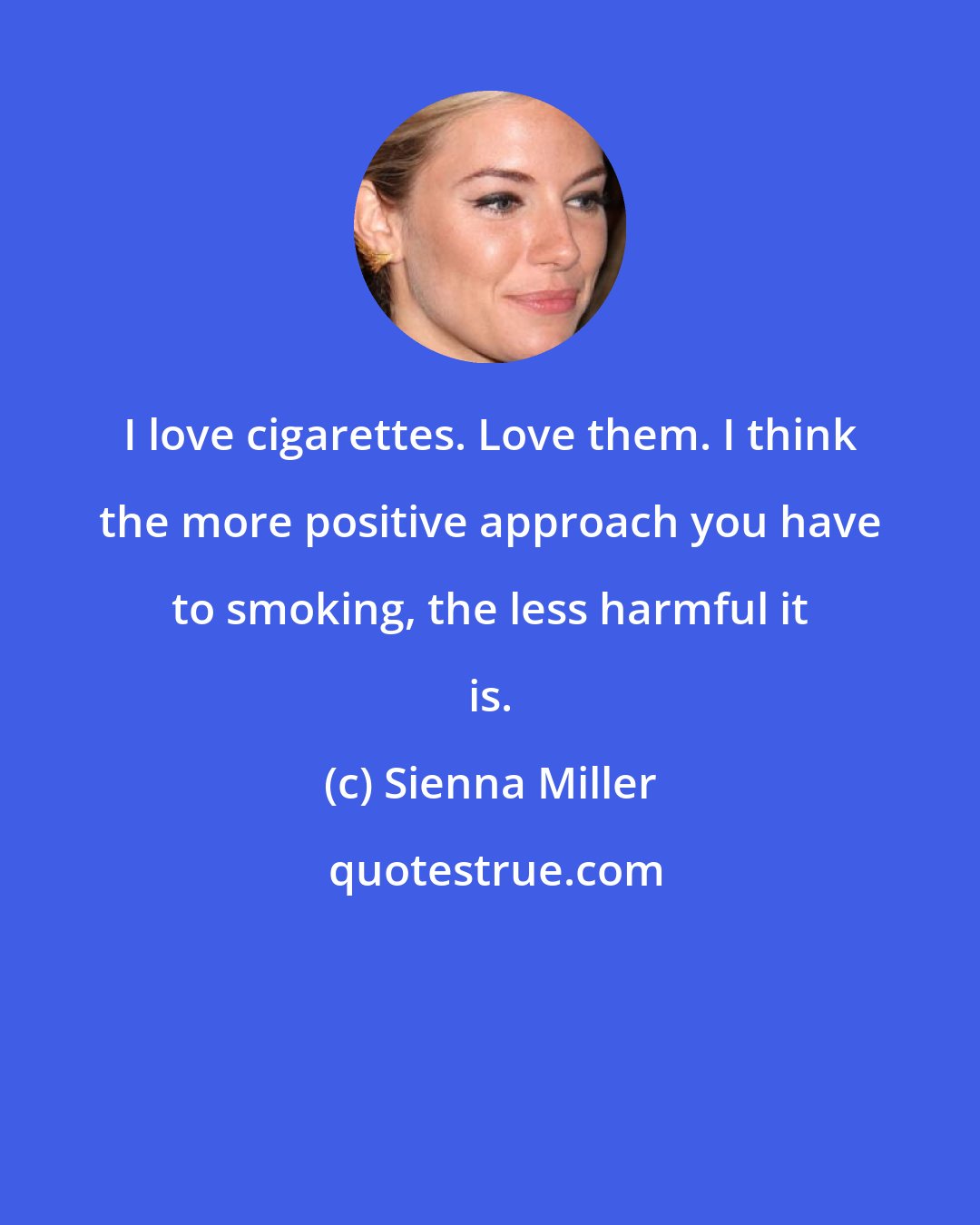 Sienna Miller: I love cigarettes. Love them. I think the more positive approach you have to smoking, the less harmful it is.