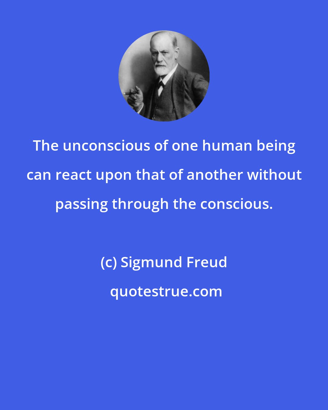 Sigmund Freud: The unconscious of one human being can react upon that of another without passing through the conscious.