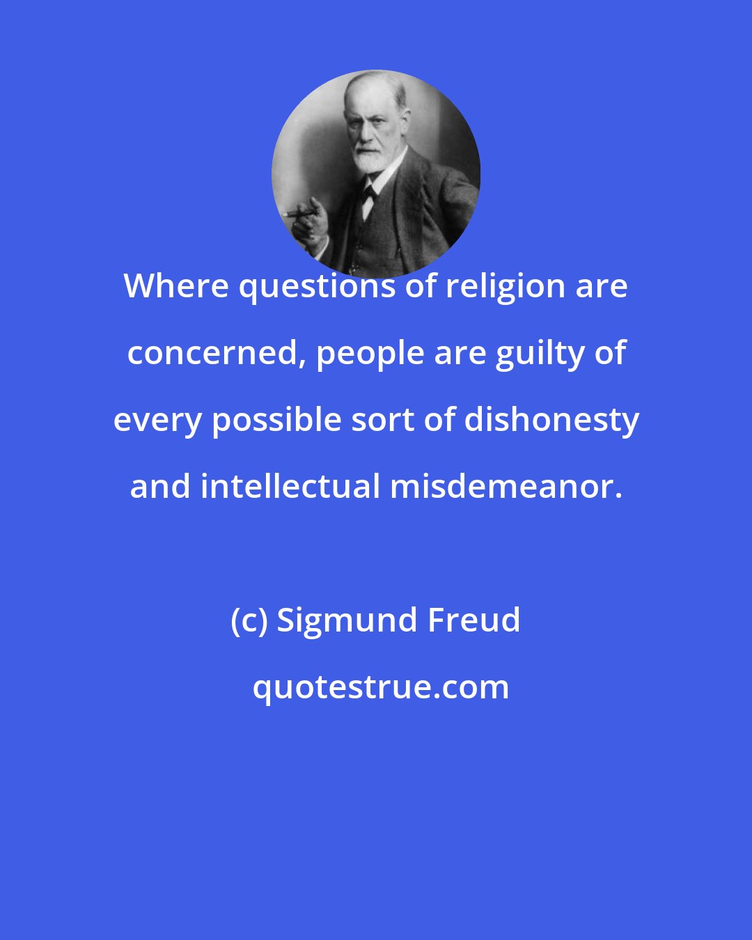 Sigmund Freud: Where questions of religion are concerned, people are guilty of every possible sort of dishonesty and intellectual misdemeanor.