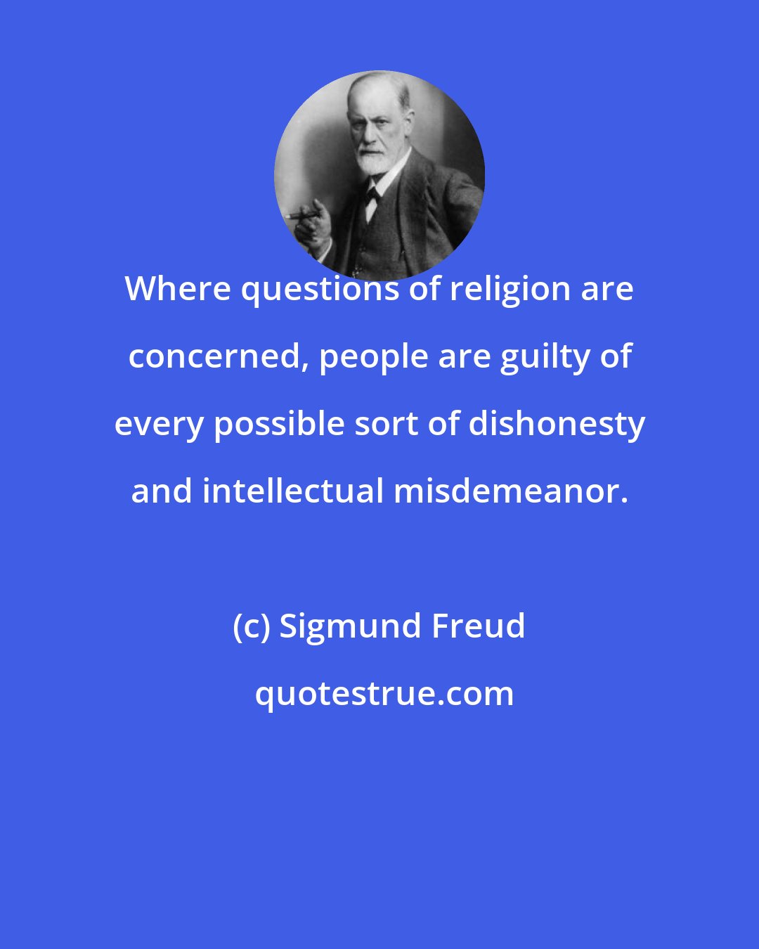 Sigmund Freud: Where questions of religion are concerned, people are guilty of every possible sort of dishonesty and intellectual misdemeanor.