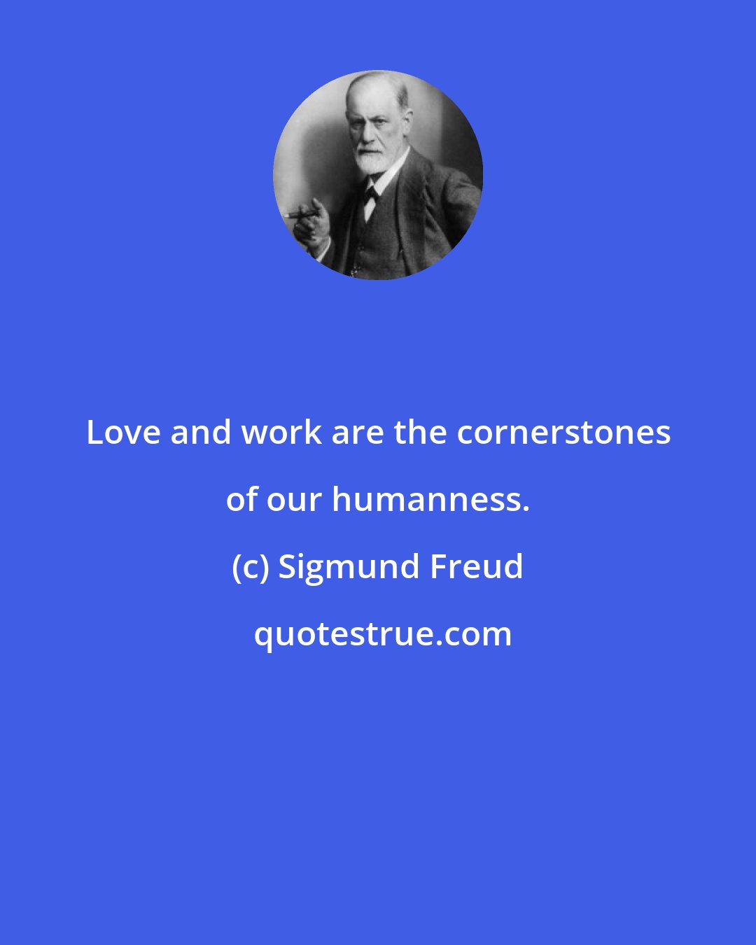 Sigmund Freud: Love and work are the cornerstones of our humanness.