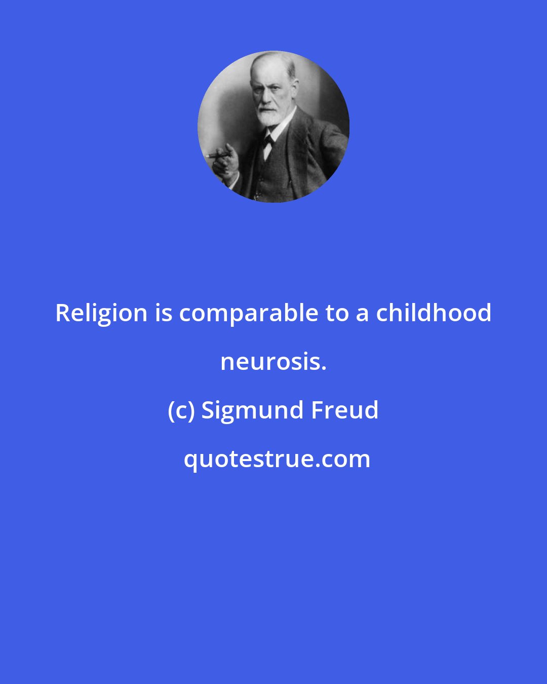 Sigmund Freud: Religion is comparable to a childhood neurosis.