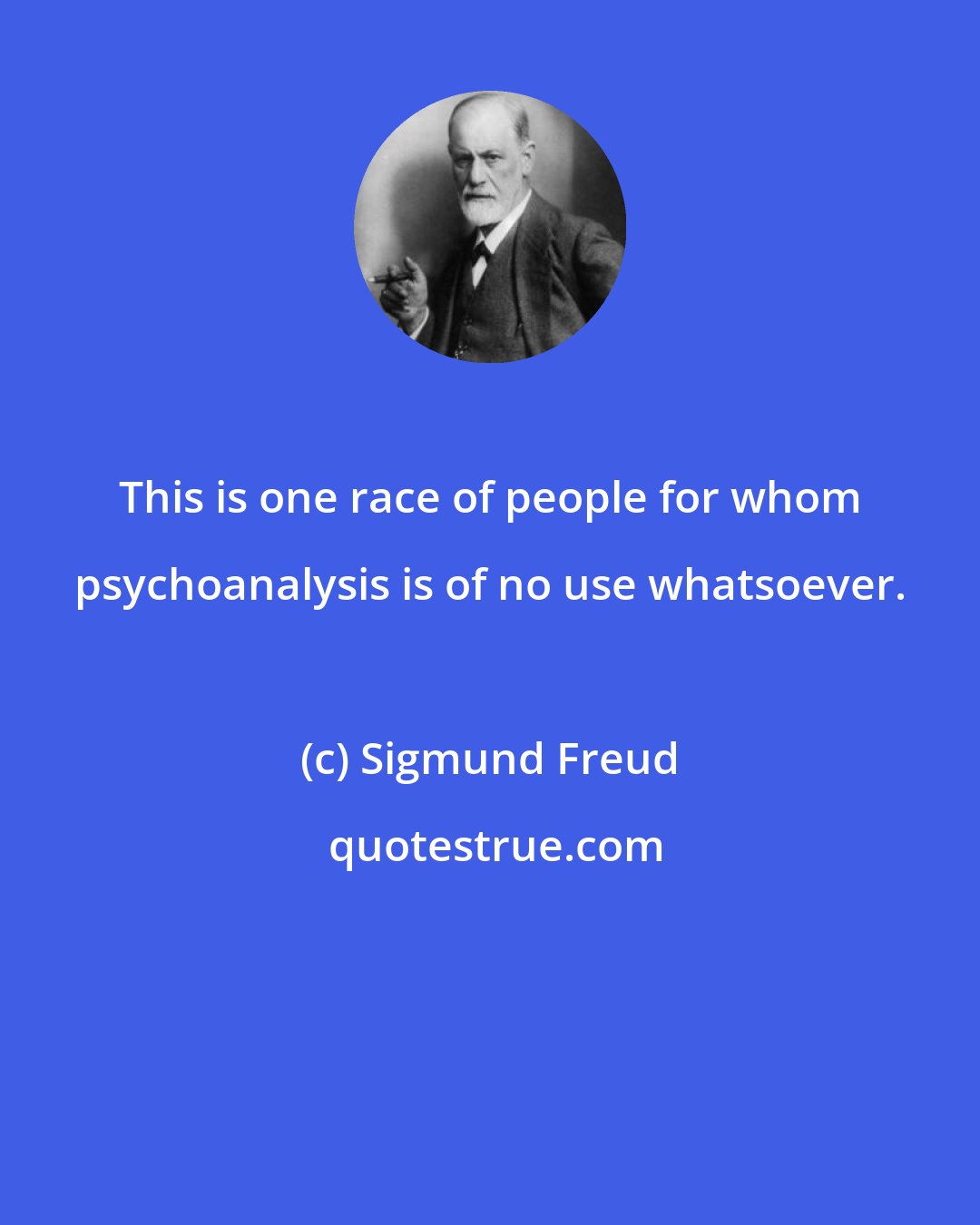 Sigmund Freud: This is one race of people for whom psychoanalysis is of no use whatsoever.