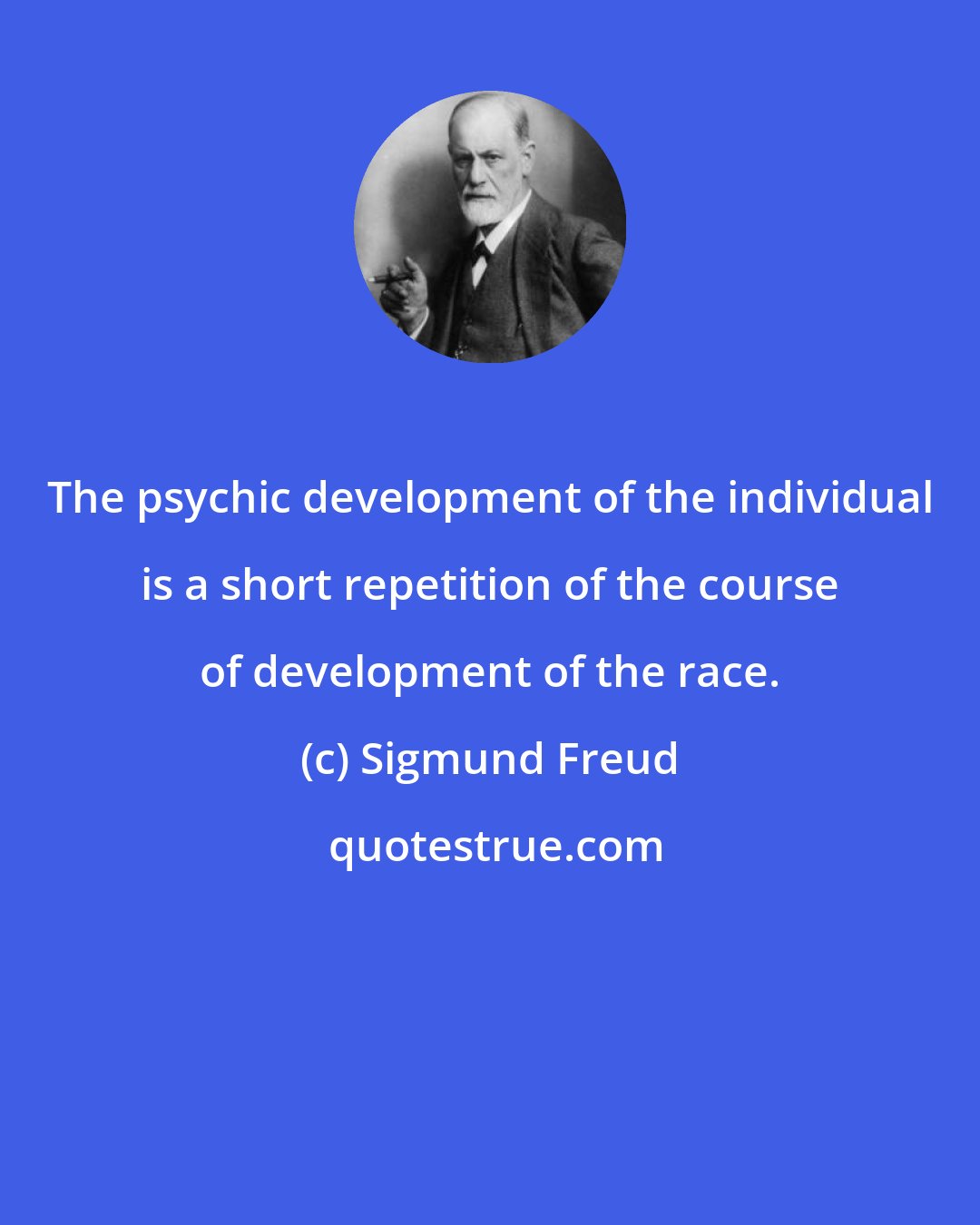 Sigmund Freud: The psychic development of the individual is a short repetition of the course of development of the race.
