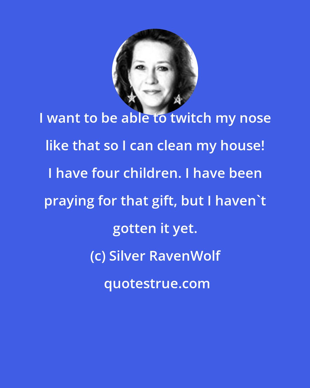 Silver RavenWolf: I want to be able to twitch my nose like that so I can clean my house! I have four children. I have been praying for that gift, but I haven't gotten it yet.