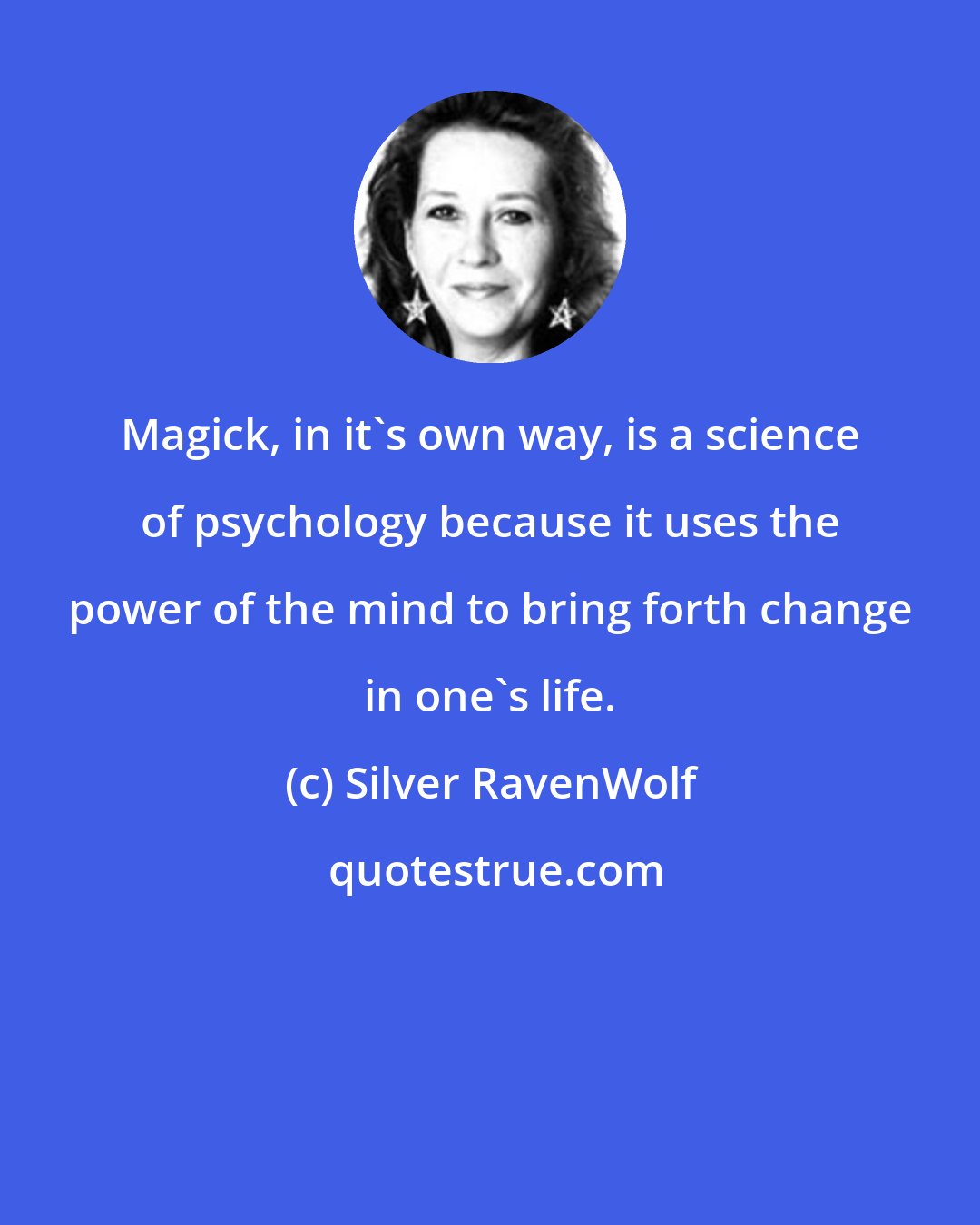 Silver RavenWolf: Magick, in it's own way, is a science of psychology because it uses the power of the mind to bring forth change in one's life.