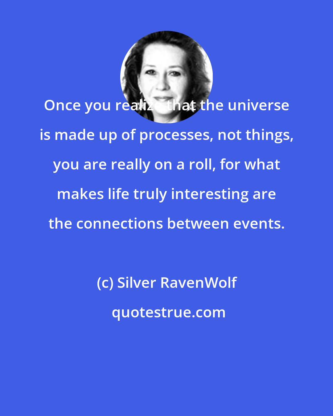 Silver RavenWolf: Once you realize that the universe is made up of processes, not things, you are really on a roll, for what makes life truly interesting are the connections between events.