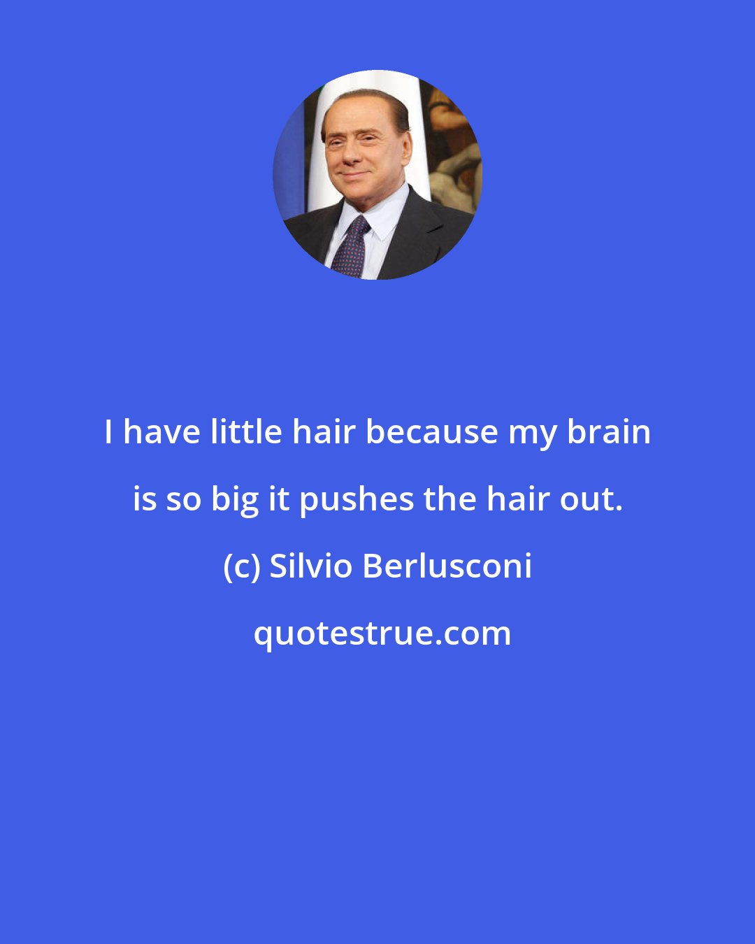 Silvio Berlusconi: I have little hair because my brain is so big it pushes the hair out.
