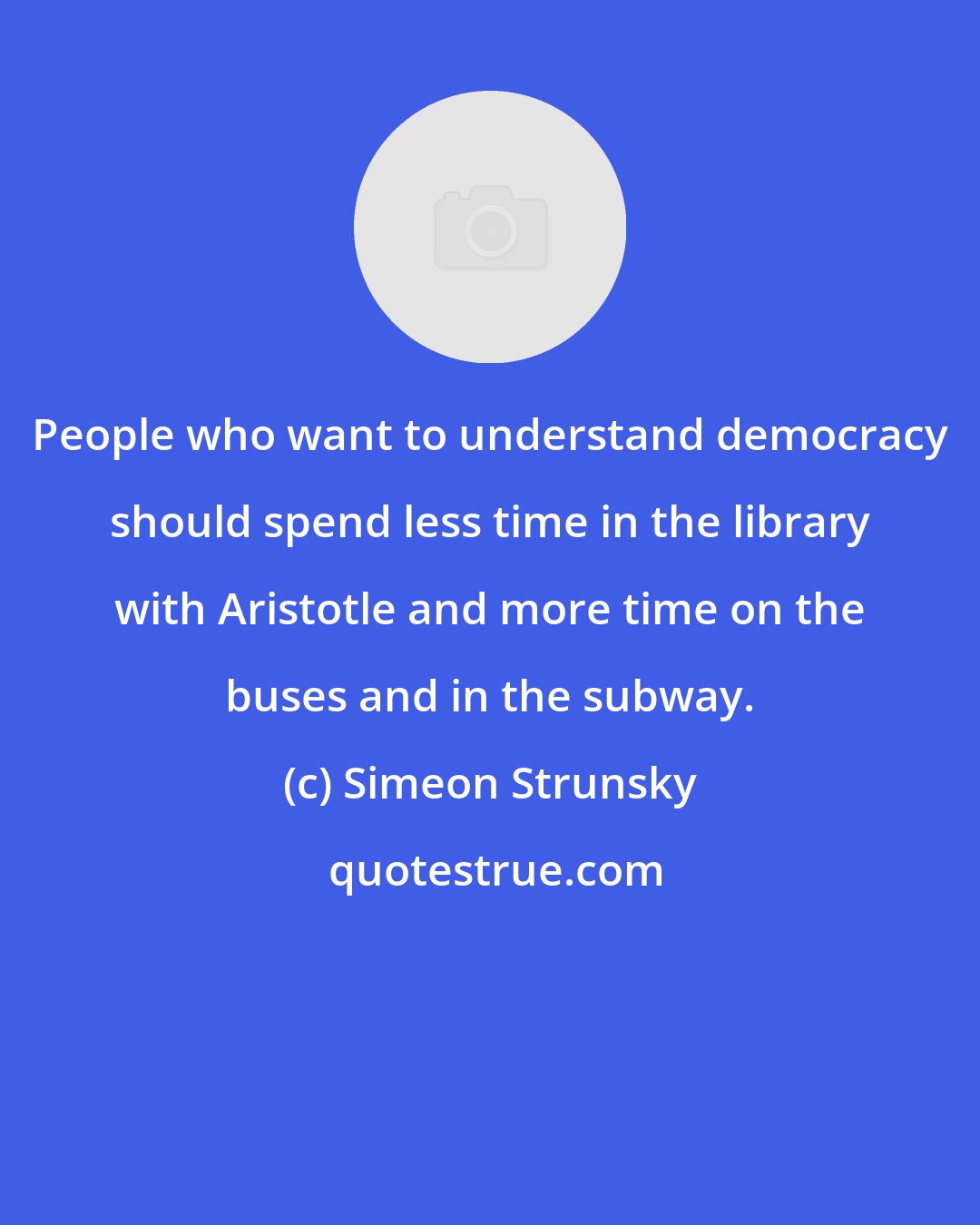 Simeon Strunsky: People who want to understand democracy should spend less time in the library with Aristotle and more time on the buses and in the subway.