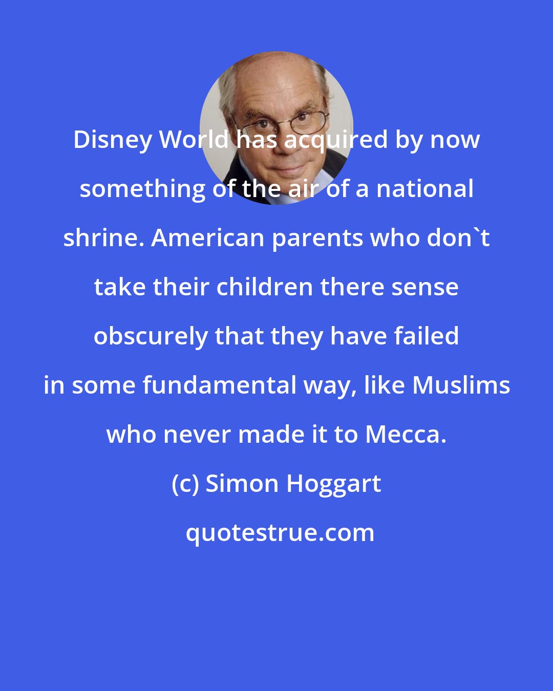 Simon Hoggart: Disney World has acquired by now something of the air of a national shrine. American parents who don't take their children there sense obscurely that they have failed in some fundamental way, like Muslims who never made it to Mecca.