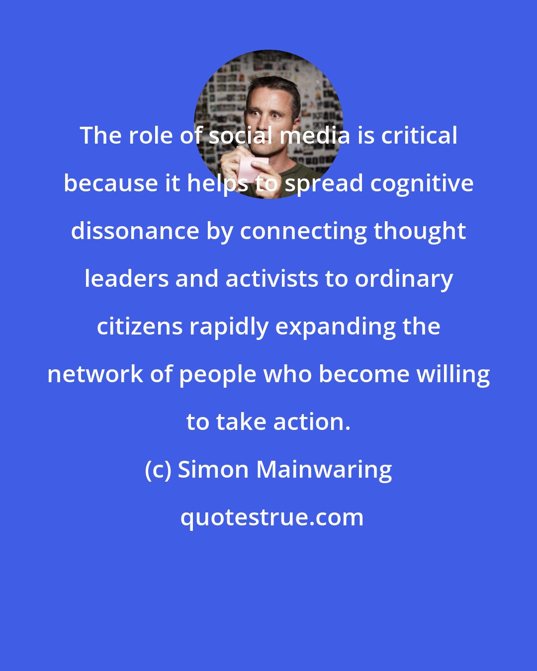 Simon Mainwaring: The role of social media is critical because it helps to spread cognitive dissonance by connecting thought leaders and activists to ordinary citizens rapidly expanding the network of people who become willing to take action.