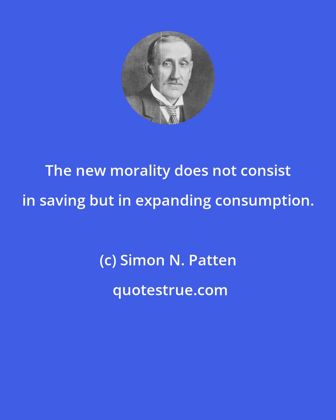 Simon N. Patten: The new morality does not consist in saving but in expanding consumption.