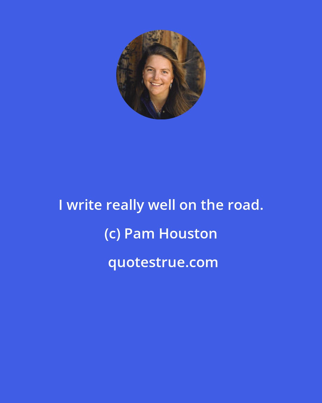 Pam Houston: I write really well on the road.