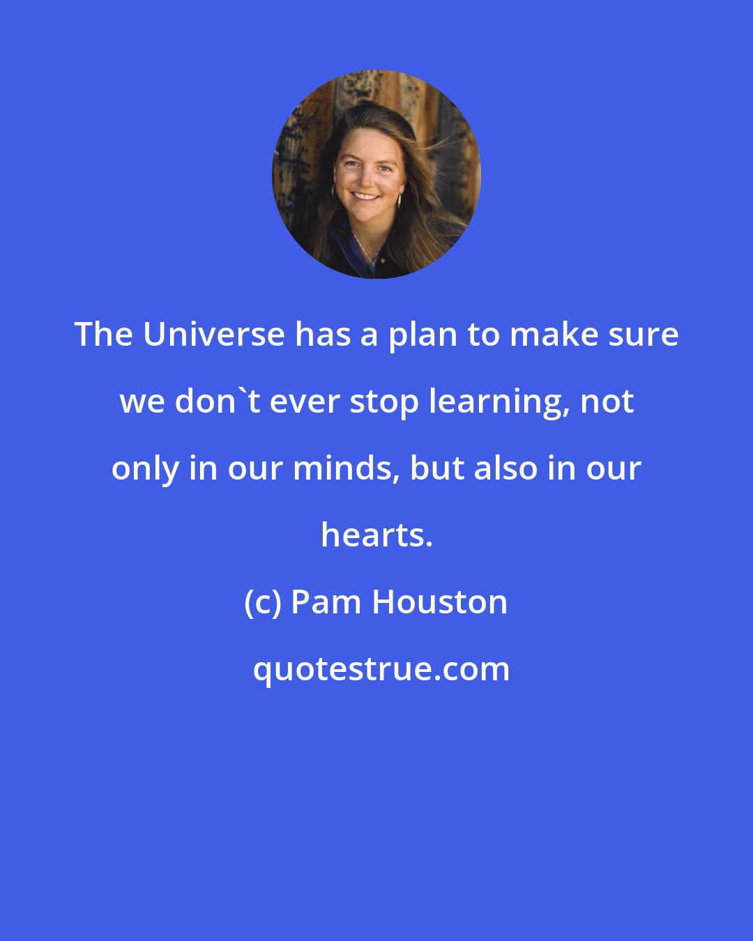 Pam Houston: The Universe has a plan to make sure we don't ever stop learning, not only in our minds, but also in our hearts.