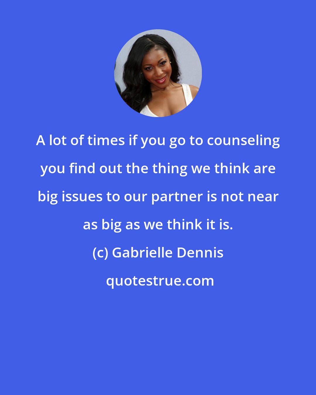 Gabrielle Dennis: A lot of times if you go to counseling you find out the thing we think are big issues to our partner is not near as big as we think it is.