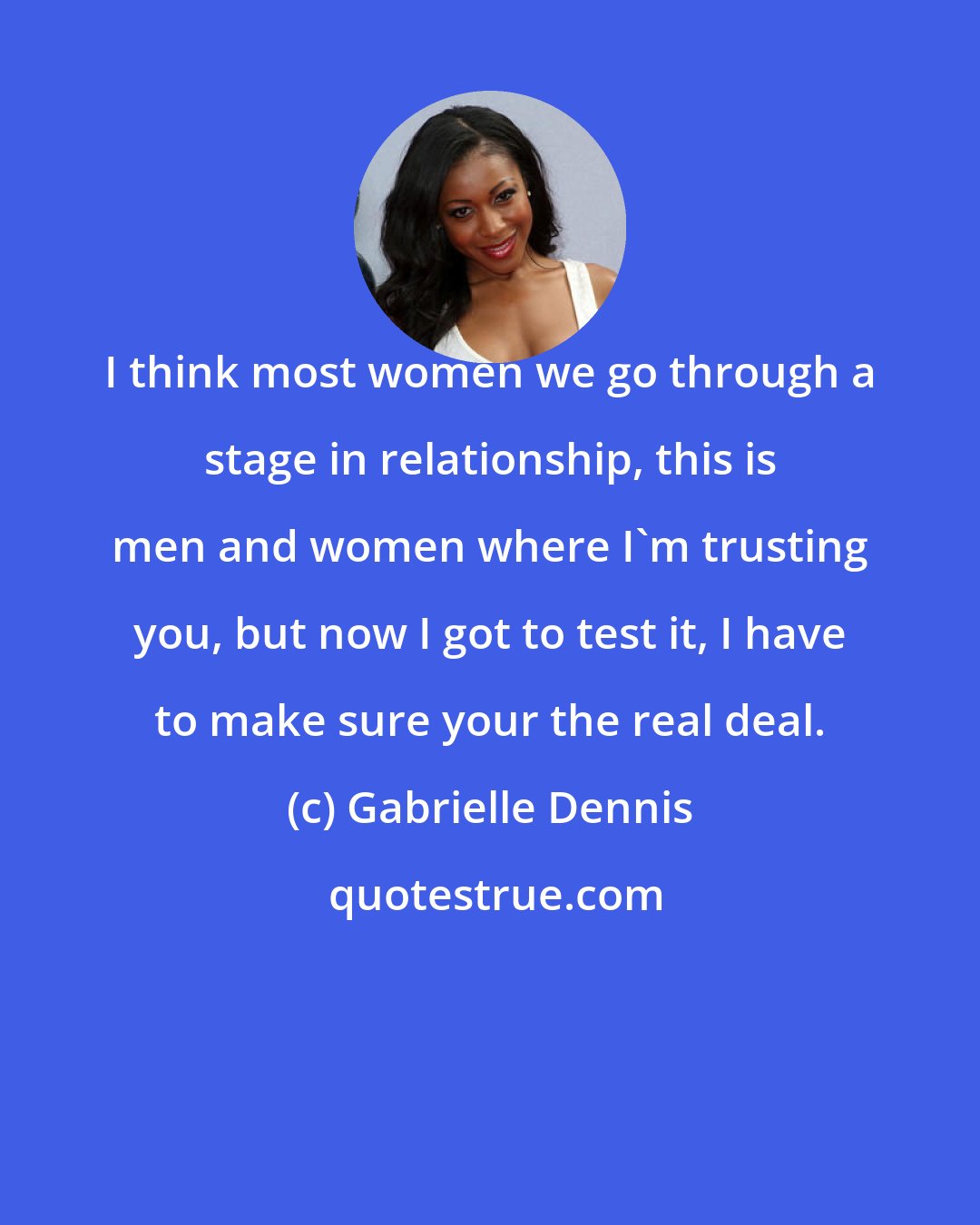 Gabrielle Dennis: I think most women we go through a stage in relationship, this is men and women where I'm trusting you, but now I got to test it, I have to make sure your the real deal.