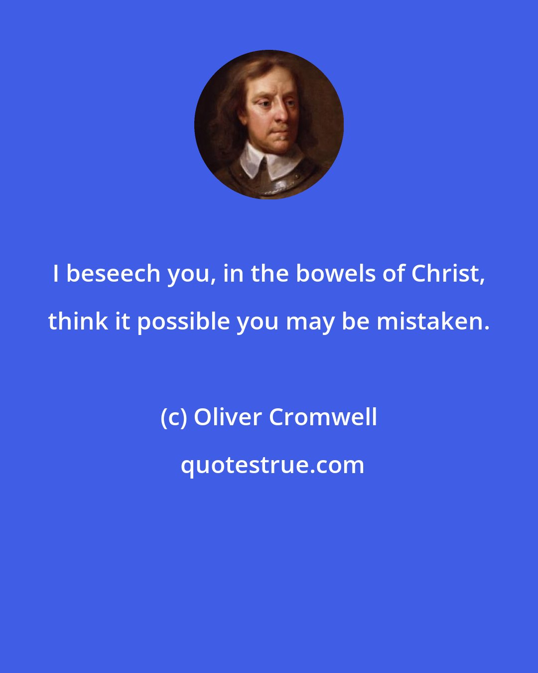 Oliver Cromwell: I beseech you, in the bowels of Christ, think it possible you may be mistaken.