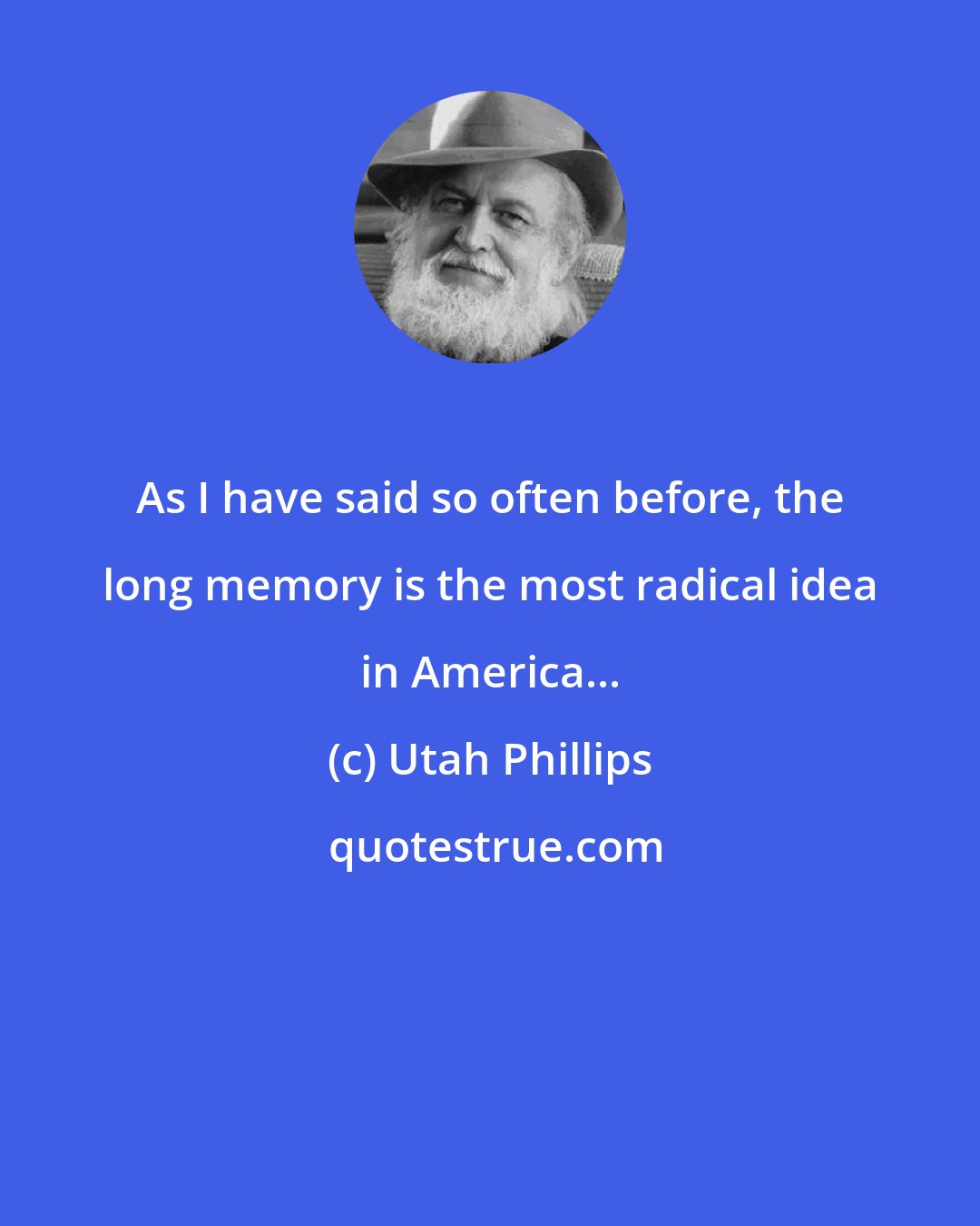 Utah Phillips: As I have said so often before, the long memory is the most radical idea in America...