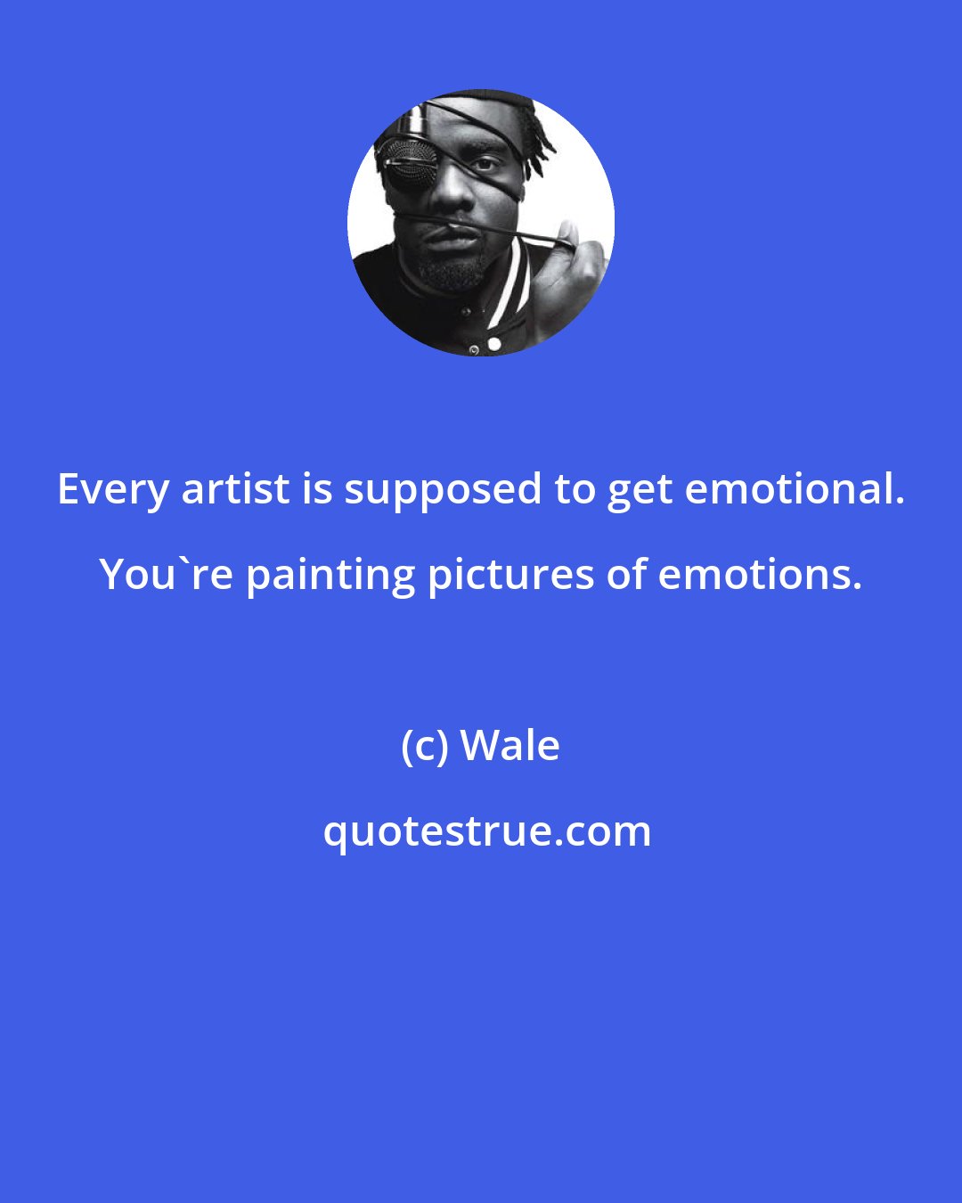 Wale: Every artist is supposed to get emotional. You're painting pictures of emotions.
