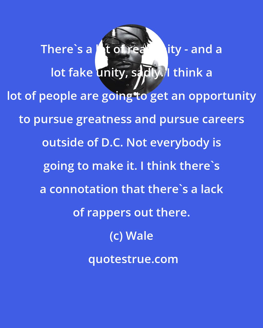 Wale: There's a lot of real unity - and a lot fake unity, sadly. I think a lot of people are going to get an opportunity to pursue greatness and pursue careers outside of D.C. Not everybody is going to make it. I think there's a connotation that there's a lack of rappers out there.