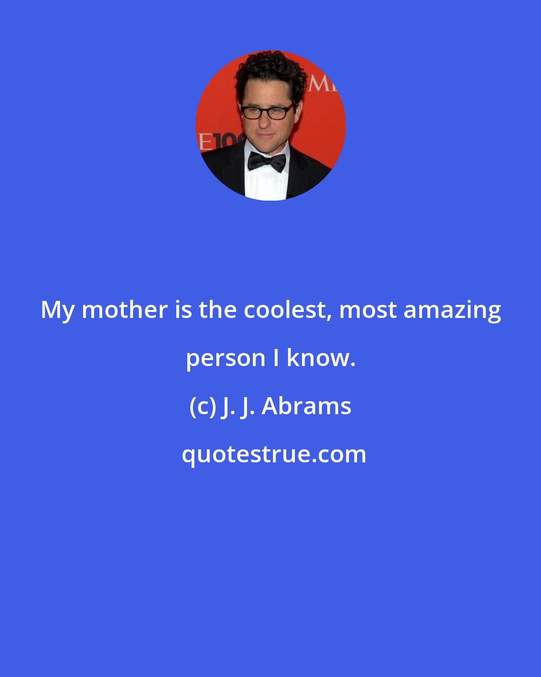 J. J. Abrams: My mother is the coolest, most amazing person I know.