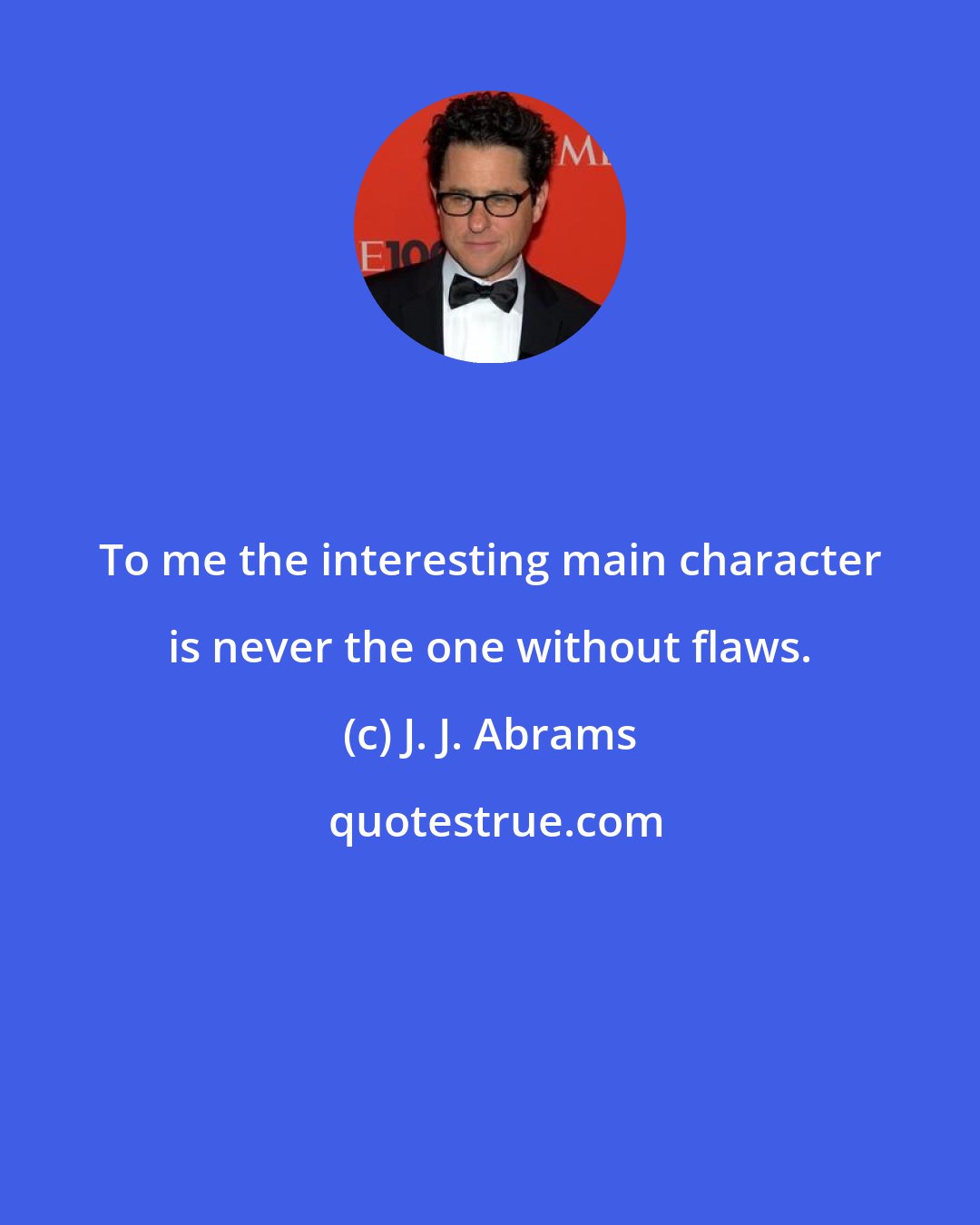 J. J. Abrams: To me the interesting main character is never the one without flaws.