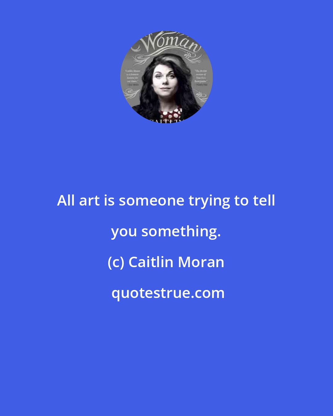 Caitlin Moran: All art is someone trying to tell you something.