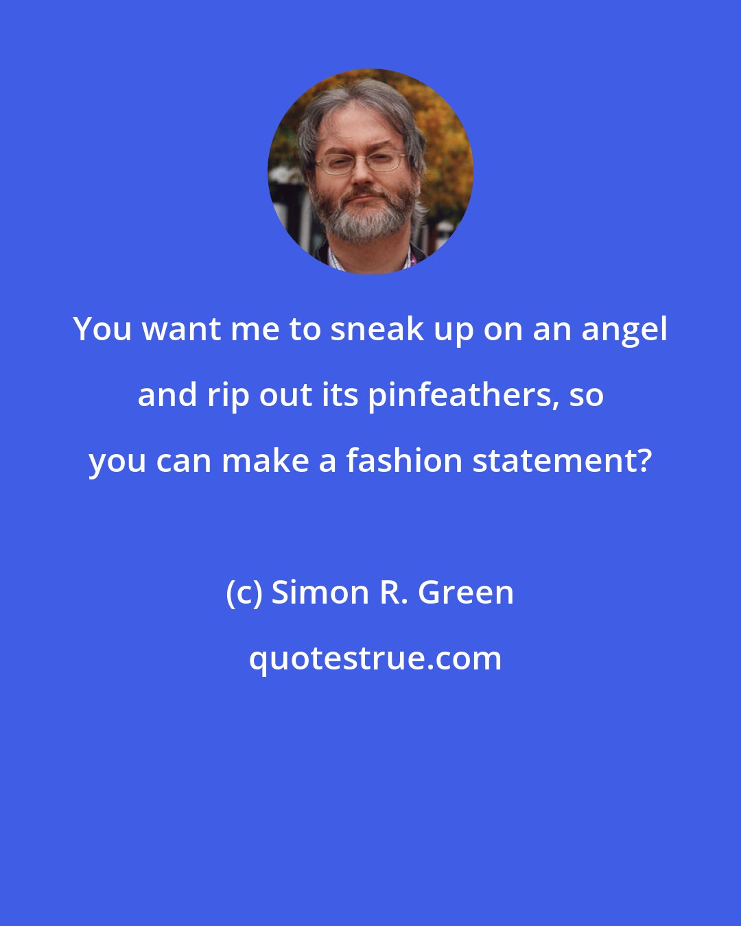 Simon R. Green: You want me to sneak up on an angel and rip out its pinfeathers, so you can make a fashion statement?