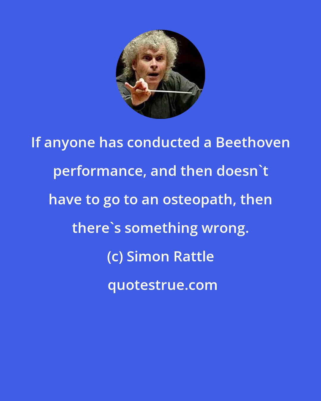 Simon Rattle: If anyone has conducted a Beethoven performance, and then doesn't have to go to an osteopath, then there's something wrong.