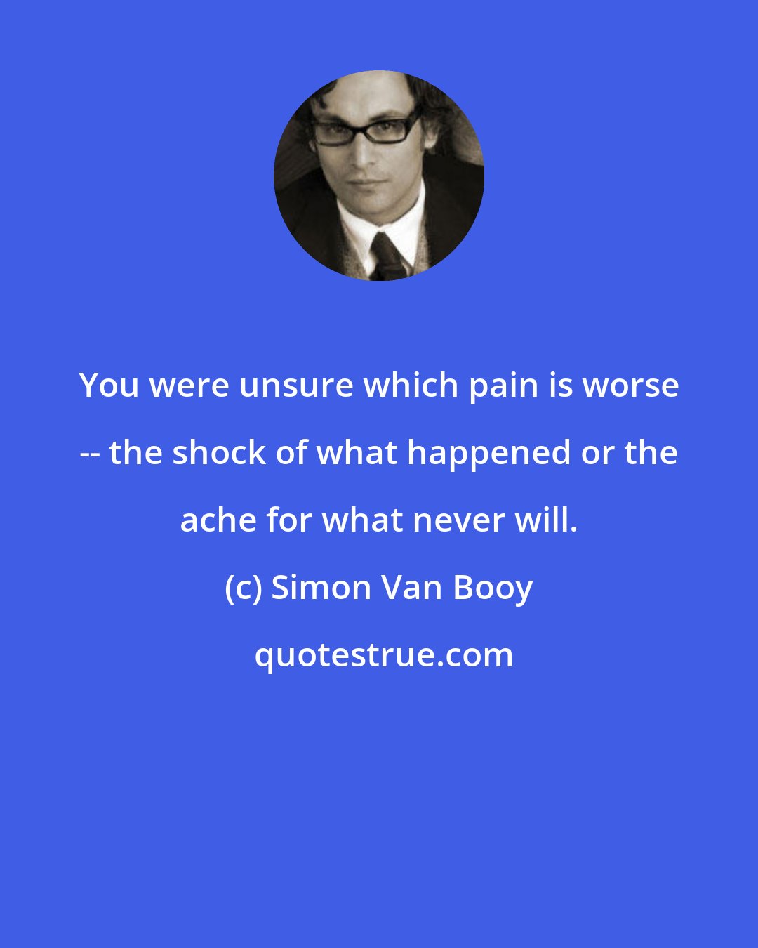 Simon Van Booy: You were unsure which pain is worse -- the shock of what happened or the ache for what never will.
