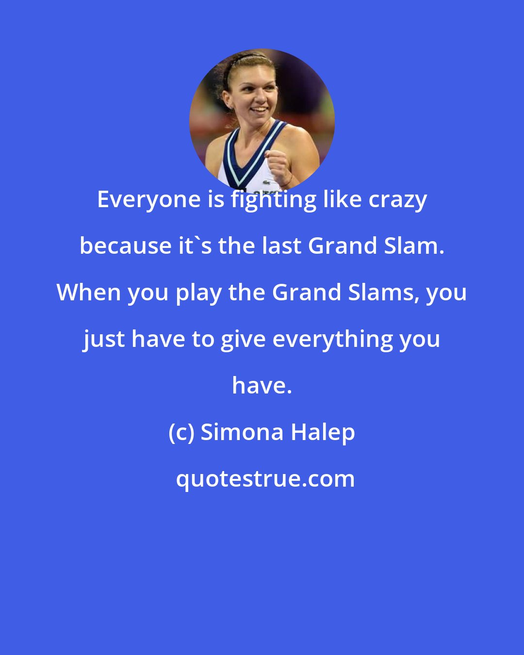 Simona Halep: Everyone is fighting like crazy because it's the last Grand Slam. When you play the Grand Slams, you just have to give everything you have.
